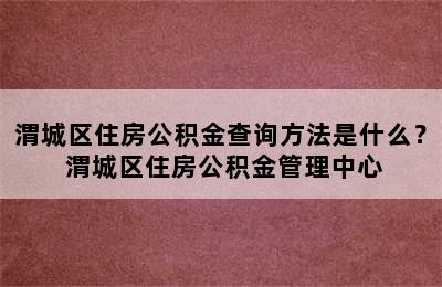 渭城区住房公积金查询方法是什么？ 渭城区住房公积金管理中心